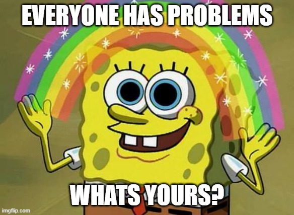 spongebob rainbow | EVERYONE HAS PROBLEMS; WHATS YOURS? | image tagged in spongebob rainbow | made w/ Imgflip meme maker