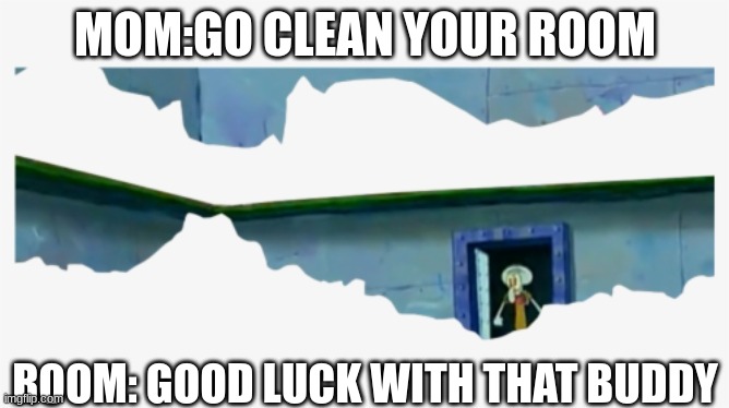 clean the room | MOM:GO CLEAN YOUR ROOM; ROOM: GOOD LUCK WITH THAT BUDDY | image tagged in squidward | made w/ Imgflip meme maker