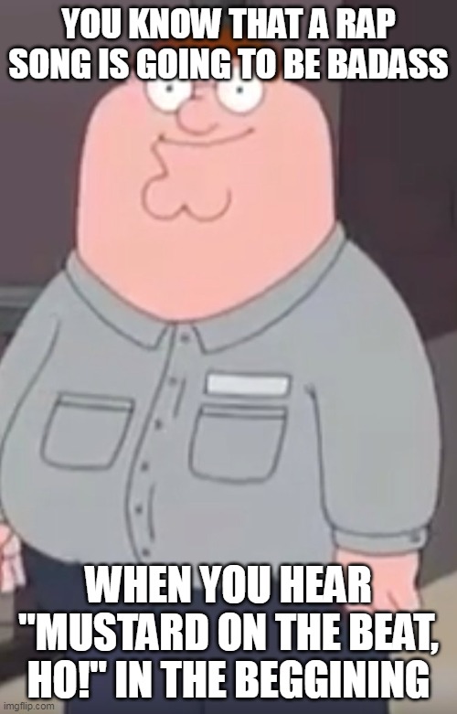 YOU KNOW THAT A RAP SONG IS GOING TO BE BADASS; WHEN YOU HEAR "MUSTARD ON THE BEAT, HO!" IN THE BEGGINING | made w/ Imgflip meme maker