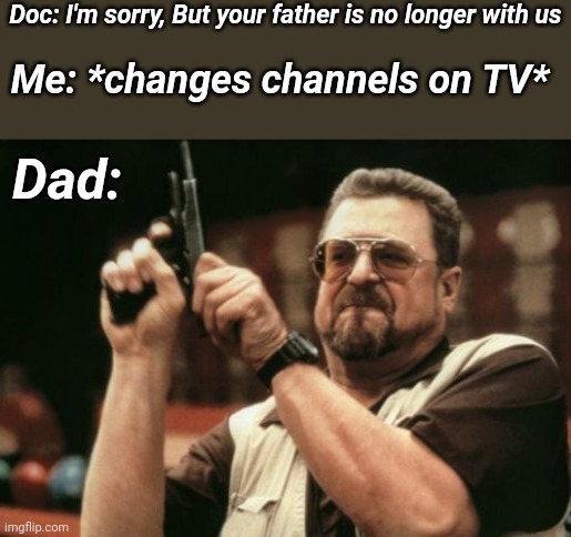 Revival | Doc: I'm sorry, But your father is no longer with us; Me: *changes channels on TV*; Dad: | image tagged in memes,am i the only one around here | made w/ Imgflip meme maker