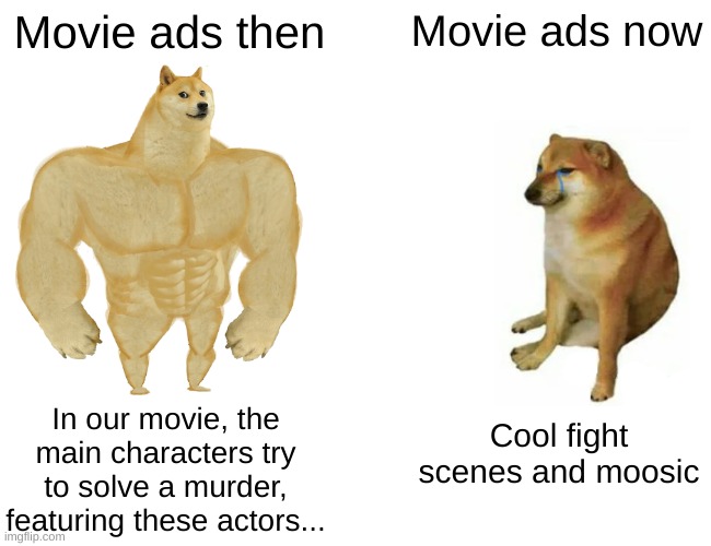 Image Title | Movie ads then; Movie ads now; In our movie, the main characters try to solve a murder, featuring these actors... Cool fight scenes and moosic | image tagged in memes,buff doge vs cheems | made w/ Imgflip meme maker