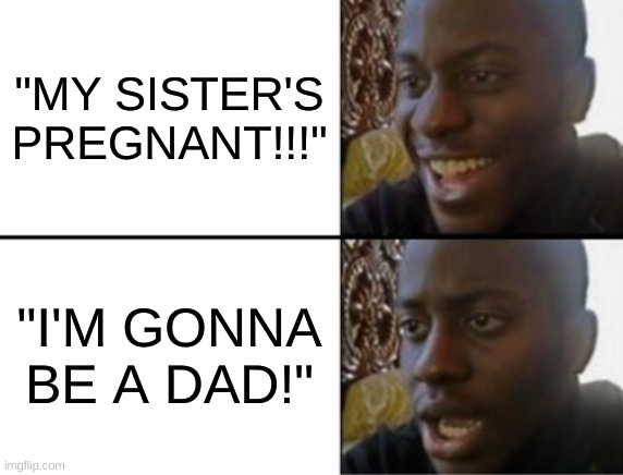Oh yeah! Oh no... | "MY SISTER'S PREGNANT!!!"; "I'M GONNA BE A DAD!" | image tagged in oh yeah oh no | made w/ Imgflip meme maker