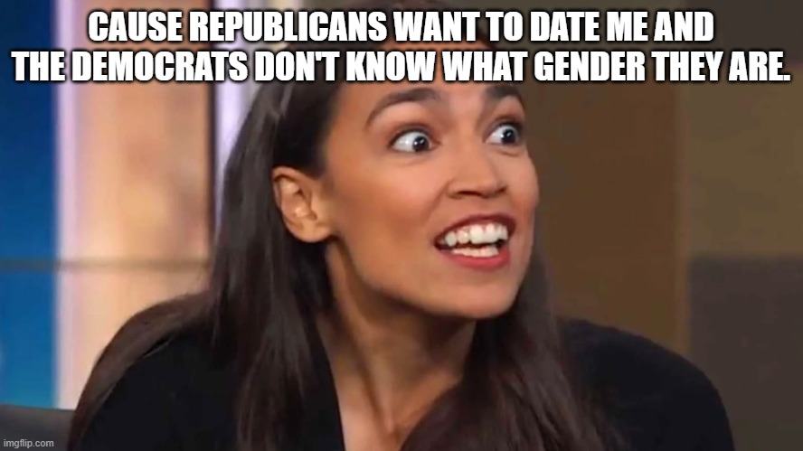 Crazy AOC | CAUSE REPUBLICANS WANT TO DATE ME AND THE DEMOCRATS DON'T KNOW WHAT GENDER THEY ARE. | image tagged in crazy aoc | made w/ Imgflip meme maker