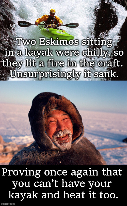 Two Eskimos sitting in a kayak were chilly, so they lit a fire in the craft. 
Unsurprisingly it sank. Proving once again that 
you can’t have your 
kayak and heat it too. | image tagged in kayaking,eskimo,eye roll | made w/ Imgflip meme maker