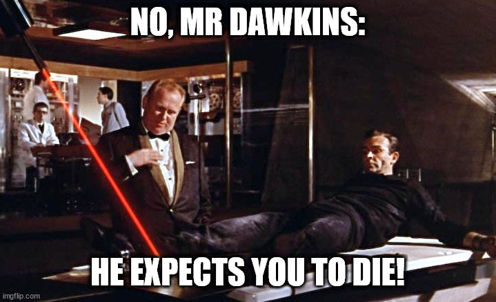Goldfinger Bond Torture Richard Dawkins - if God intended to forgive our Sins 001 | NO, MR DAWKINS:; HE EXPECTS YOU TO DIE! | image tagged in goldfinger laser | made w/ Imgflip meme maker