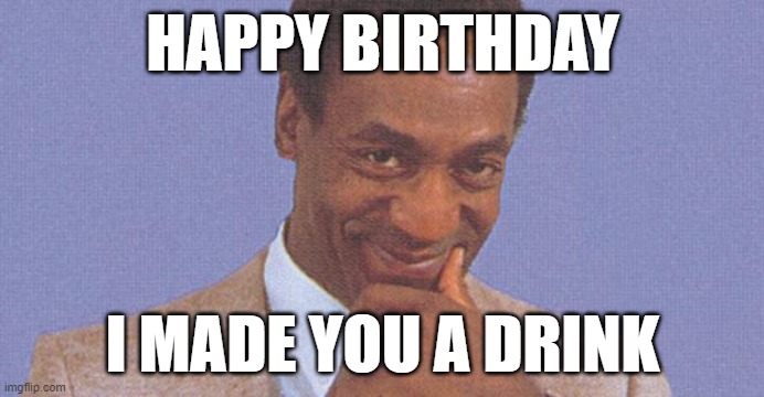 Happy Birthday | HAPPY BIRTHDAY; I MADE YOU A DRINK | image tagged in bill cosby,happy birthday,drink | made w/ Imgflip meme maker