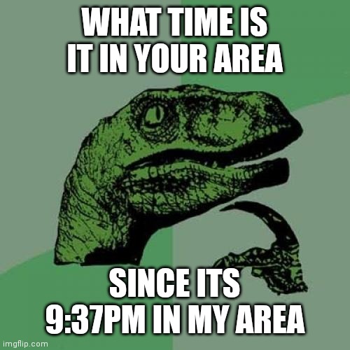 Im just curious? | WHAT TIME IS IT IN YOUR AREA; SINCE ITS 9:37PM IN MY AREA | image tagged in memes,philosoraptor,time | made w/ Imgflip meme maker
