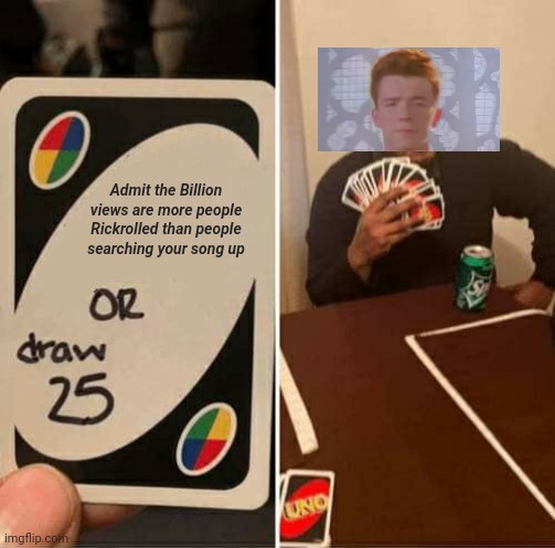 Rick-trolled | Admit the Billion views are more people Rickrolled than people searching your song up | image tagged in memes,uno draw 25 cards | made w/ Imgflip meme maker