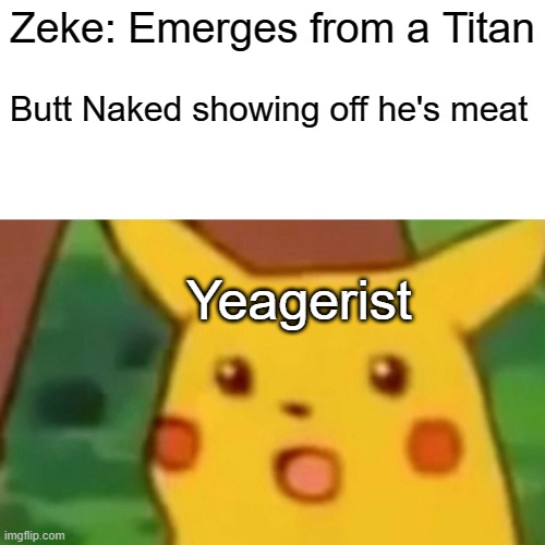 Anyone else was shock seeing that scene | Zeke: Emerges from a Titan; Butt Naked showing off he's meat; Yeagerist | image tagged in memes,surprised pikachu | made w/ Imgflip meme maker