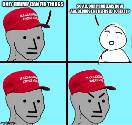 MAGAt circular "logic" | ONLY TRUMP CAN FIX THINGS; SO ALL OUR PROBLEMS NOW ARE BECAUSE HE REFUSED TO FIX IT? | image tagged in maga npc | made w/ Imgflip meme maker