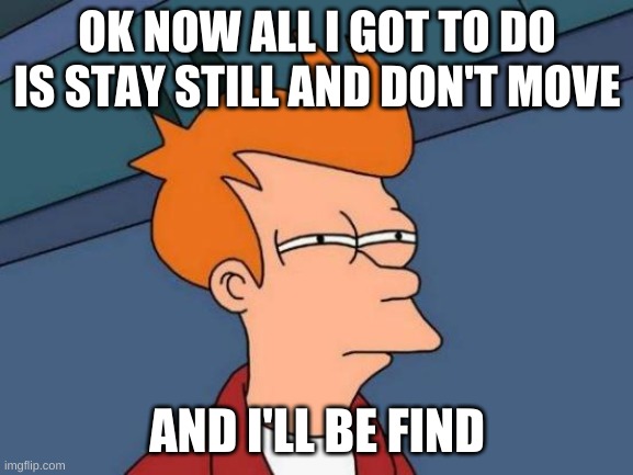 Futurama Fry Meme | OK NOW ALL I GOT TO DO IS STAY STILL AND DON'T MOVE; AND I'LL BE FIND | image tagged in memes,futurama fry | made w/ Imgflip meme maker