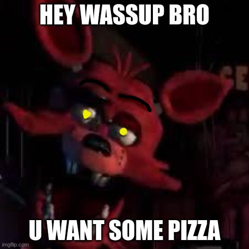 FNAF | HEY WASSUP BRO; U WANT SOME PIZZA | image tagged in fnaf | made w/ Imgflip meme maker