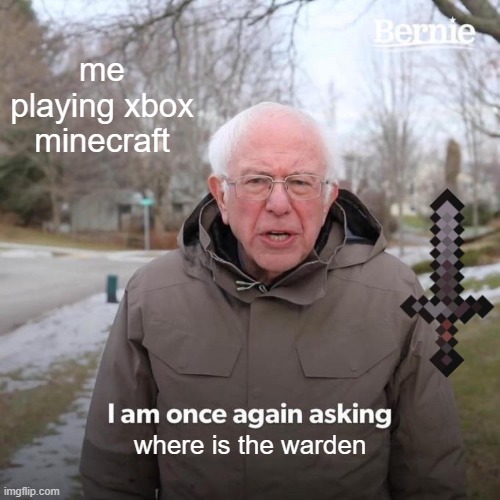 Bernie I Am Once Again Asking For Your Support | me playing xbox minecraft; where is the warden | image tagged in memes,bernie i am once again asking for your support | made w/ Imgflip meme maker