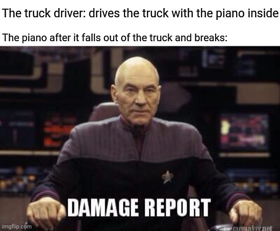 Piano | The truck driver: drives the truck with the piano inside; The piano after it falls out of the truck and breaks: | image tagged in damage report picard,piano,comment section,comments,comment,memes | made w/ Imgflip meme maker