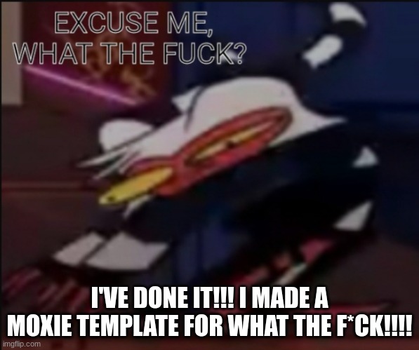 I'VE DONE IT!!!! | I'VE DONE IT!!! I MADE A MOXIE TEMPLATE FOR WHAT THE F*CK!!!! | image tagged in moxie what the f ck,moxie,helluva boss | made w/ Imgflip meme maker
