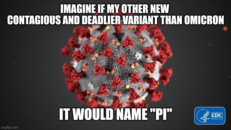Pi Variant - Coming 2023? | IMAGINE IF MY OTHER NEW 
CONTAGIOUS AND DEADLIER VARIANT THAN OMICRON; IT WOULD NAME "PI" | image tagged in covid 19,coronavirus,covid-19,pi,omicron,memes | made w/ Imgflip meme maker