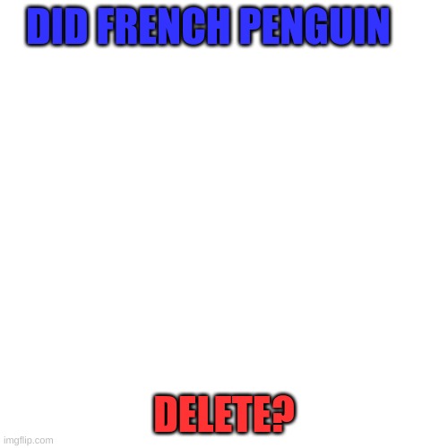 Blank Transparent Square | DID FRENCH PENGUIN; DELETE? | image tagged in memes,blank transparent square | made w/ Imgflip meme maker