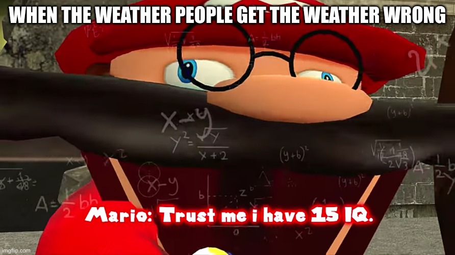 Trust me I have 15 IQ | WHEN THE WEATHER PEOPLE GET THE WEATHER WRONG | image tagged in trust me i have 15 iq | made w/ Imgflip meme maker