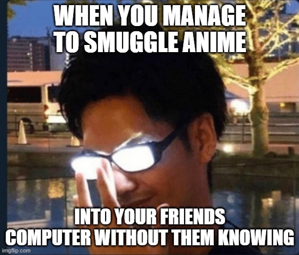 Try this out | WHEN YOU MANAGE TO SMUGGLE ANIME; INTO YOUR FRIENDS COMPUTER WITHOUT THEM KNOWING | image tagged in anime glasses | made w/ Imgflip meme maker