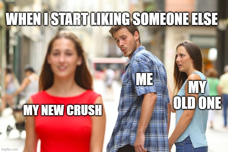 ... |  WHEN I START LIKING SOMEONE ELSE; ME; MY OLD ONE; MY NEW CRUSH | image tagged in memes,distracted boyfriend | made w/ Imgflip meme maker