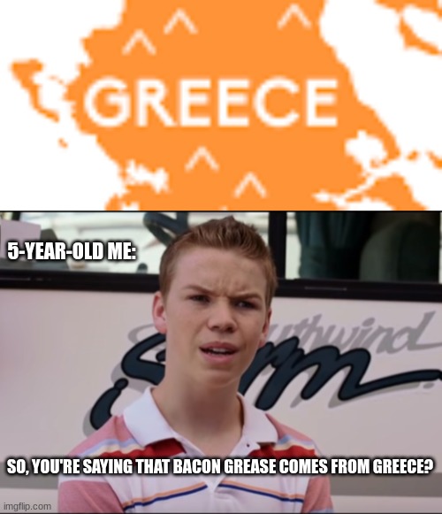 Me POV: I just thought this up in history and we're studying Greece, HAHA (: | 5-YEAR-OLD ME:; SO, YOU'RE SAYING THAT BACON GREASE COMES FROM GREECE? | image tagged in you guys are getting paid,memes | made w/ Imgflip meme maker