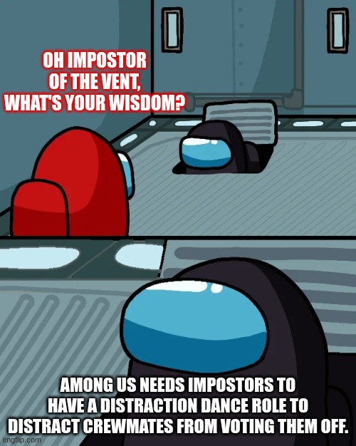 We Need It!!! | OH IMPOSTOR OF THE VENT, WHAT'S YOUR WISDOM? AMONG US NEEDS IMPOSTORS TO HAVE A DISTRACTION DANCE ROLE TO DISTRACT CREWMATES FROM VOTING THEM OFF. | image tagged in impostor of the vent,distraction dance | made w/ Imgflip meme maker