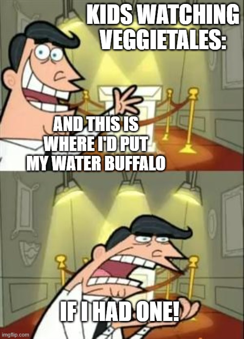 "Everybody's got a water buffalo, yours is fast but mine is slow" |  KIDS WATCHING VEGGIETALES:; AND THIS IS WHERE I'D PUT MY WATER BUFFALO; IF I HAD ONE! | image tagged in memes,this is where i'd put my trophy if i had one,veggietales | made w/ Imgflip meme maker