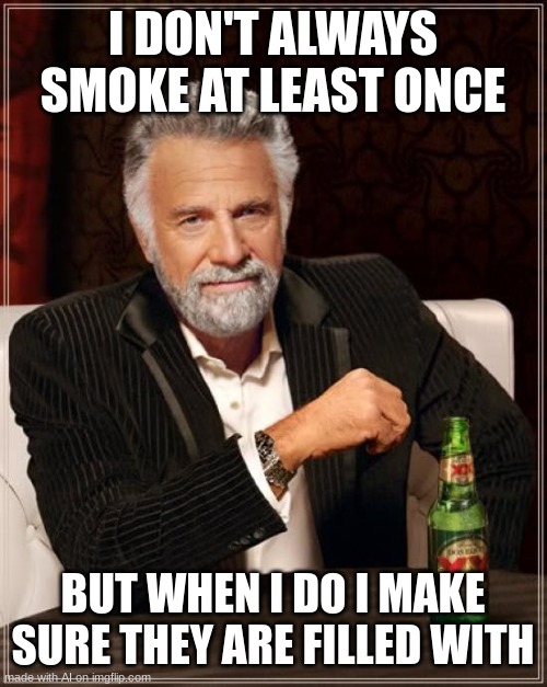 filled with what? | I DON'T ALWAYS SMOKE AT LEAST ONCE; BUT WHEN I DO I MAKE SURE THEY ARE FILLED WITH | image tagged in memes,the most interesting man in the world | made w/ Imgflip meme maker