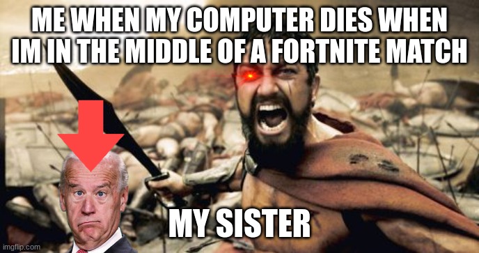 i need to get a better computer |  ME WHEN MY COMPUTER DIES WHEN IM IN THE MIDDLE OF A FORTNITE MATCH; MY SISTER | image tagged in memes,sparta leonidas | made w/ Imgflip meme maker