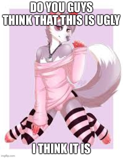 like— | DO YOU GUYS THINK THAT THIS IS UGLY; I THINK IT IS | made w/ Imgflip meme maker