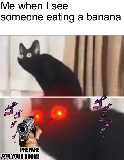 Don't eat a banana around me | Me when I see someone eating a banana; PREPARE FOR YOUR DOOM! | image tagged in oh no black cat | made w/ Imgflip meme maker