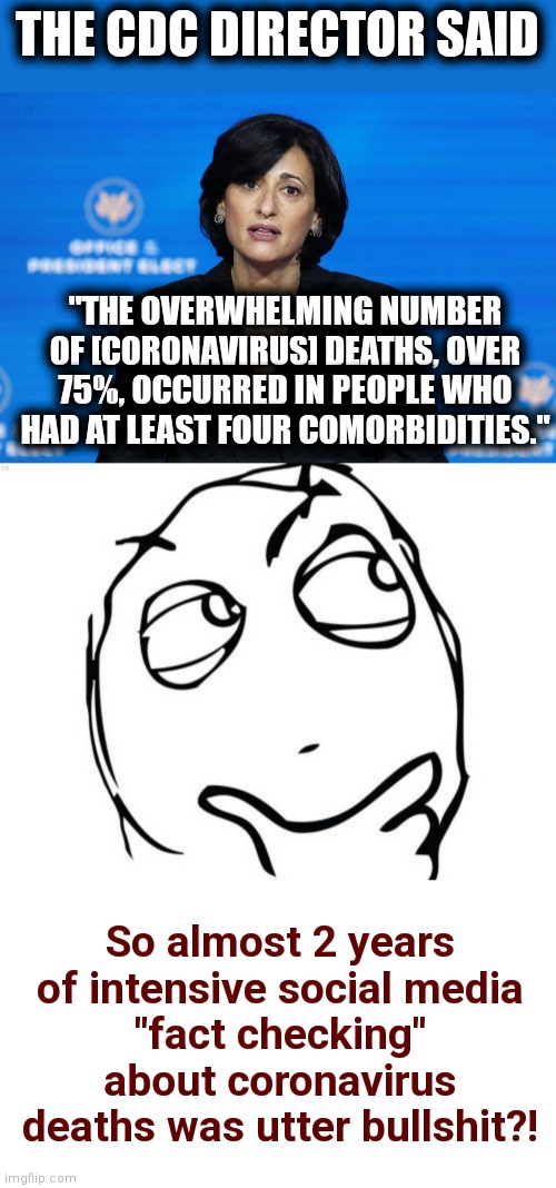 THE CDC DIRECTOR SAID; "THE OVERWHELMING NUMBER OF [CORONAVIRUS] DEATHS, OVER 75%, OCCURRED IN PEOPLE WHO HAD AT LEAST FOUR COMORBIDITIES."; So almost 2 years of intensive social media
"fact checking"
about coronavirus deaths was utter bullshit?! | image tagged in memes,question rage face,coronavirus,deaths,cdc,lies | made w/ Imgflip meme maker