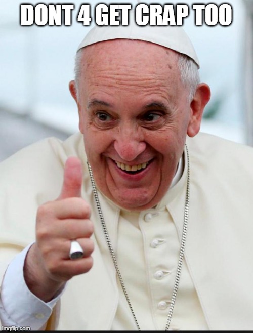 Yes because I love the pope | DONT 4 GET CRAP TOO | image tagged in yes because i love the pope | made w/ Imgflip meme maker
