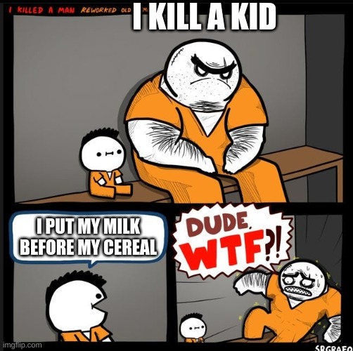Srgrafo dude wtf | I KILL A KID; I PUT MY MILK BEFORE MY CEREAL | image tagged in srgrafo dude wtf | made w/ Imgflip meme maker