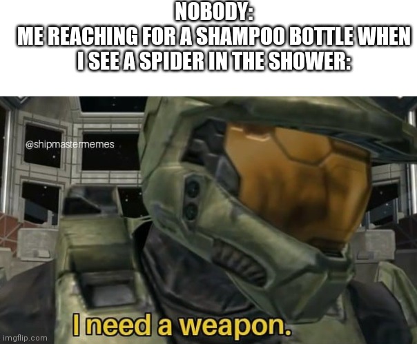 Whackwhackwhackwhackwhackwhack | NOBODY:
ME REACHING FOR A SHAMPOO BOTTLE WHEN I SEE A SPIDER IN THE SHOWER: | image tagged in blank white template,i need a weapon | made w/ Imgflip meme maker