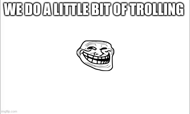 WE DO A LITTLE BIT OF TROLLING | image tagged in white background | made w/ Imgflip meme maker