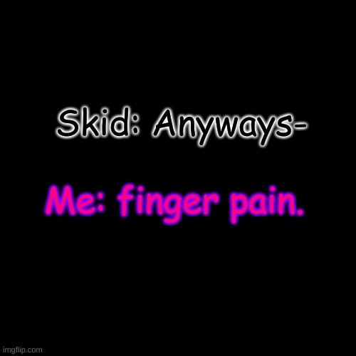 True story | Skid: Anyways-; Me: finger pain. | image tagged in memes,blank transparent square | made w/ Imgflip meme maker