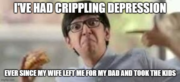 Eats spicy goodness | I'VE HAD CRIPPLING DEPRESSION; EVER SINCE MY WIFE LEFT ME FOR MY DAD AND TOOK THE KIDS | image tagged in eats spicy goodness | made w/ Imgflip meme maker