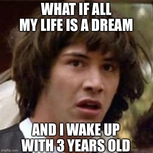 What if all my life is a dream | WHAT IF ALL MY LIFE IS A DREAM; AND I WAKE UP WITH 3 YEARS OLD | image tagged in funny memes,conspiracy theory | made w/ Imgflip meme maker