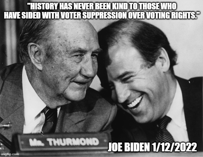 "History has never been kind to those who have sided with voter suppression over voting rights." | "HISTORY HAS NEVER BEEN KIND TO THOSE WHO HAVE SIDED WITH VOTER SUPPRESSION OVER VOTING RIGHTS."; JOE BIDEN 1/12/2022 | image tagged in joe biden,racist | made w/ Imgflip meme maker