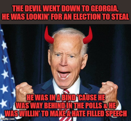 With all apologies to Charlie Daniels RIP | THE DEVIL WENT DOWN TO GEORGIA, HE WAS LOOKIN' FOR AN ELECTION TO STEAL; HE WAS IN A BIND 'CAUSE HE WAS WAY BEHIND IN THE POLLS & HE WAS WILLIN' TO MAKE A HATE FILLED SPEECH | image tagged in crazy joe biden,georgia,voting rights | made w/ Imgflip meme maker