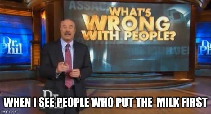 Dr. Phil What's wrong with people | WHEN I SEE PEOPLE WHO PUT THE  MILK FIRST | image tagged in dr phil what's wrong with people | made w/ Imgflip meme maker