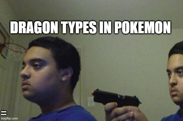 im not wrong | DRAGON TYPES IN POKEMON; DRAGON TYPES IN | image tagged in guy shoots himself | made w/ Imgflip meme maker