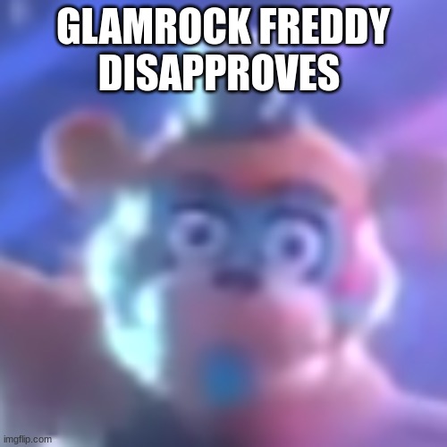 cursed Glamrock Freddy | GLAMROCK FREDDY DISAPPROVES | image tagged in cursed glamrock freddy | made w/ Imgflip meme maker