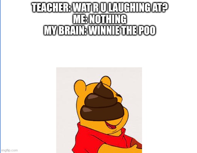 wite screen | TEACHER: WAT R U LAUGHING AT?
ME: NOTHING
MY BRAIN: WINNIE THE POO | image tagged in wite screen | made w/ Imgflip meme maker