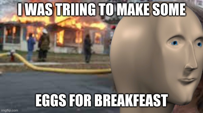 me in the morning | I WAS TRIING TO MAKE SOME; EGGS FOR BREAKFEAST | image tagged in meme man | made w/ Imgflip meme maker