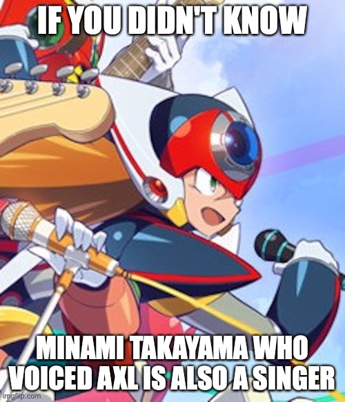 Axl | IF YOU DIDN'T KNOW; MINAMI TAKAYAMA WHO VOICED AXL IS ALSO A SINGER | image tagged in megaman,megaman x,axl,memes | made w/ Imgflip meme maker