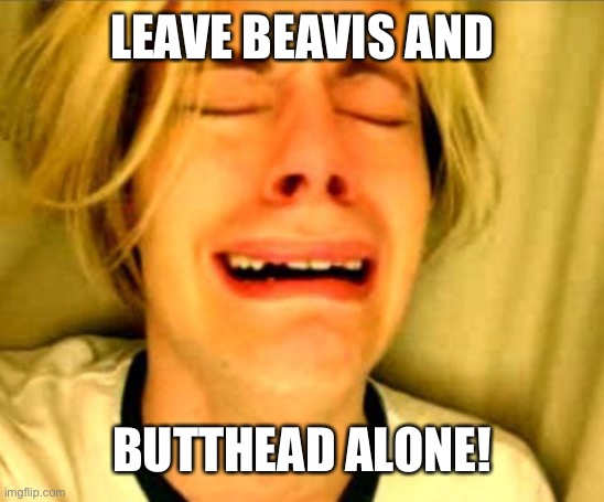 Leave Britney Alone | LEAVE BEAVIS AND; BUTTHEAD ALONE! | image tagged in leave britney alone | made w/ Imgflip meme maker
