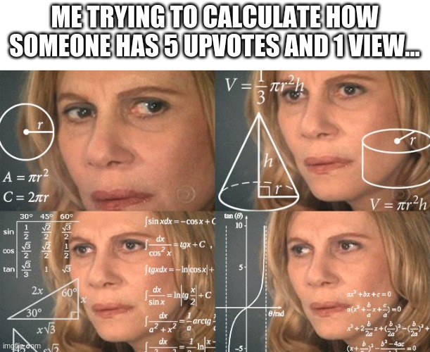 5 upvotes, 1 view... | ME TRYING TO CALCULATE HOW SOMEONE HAS 5 UPVOTES AND 1 VIEW... | image tagged in calculating meme,memes | made w/ Imgflip meme maker