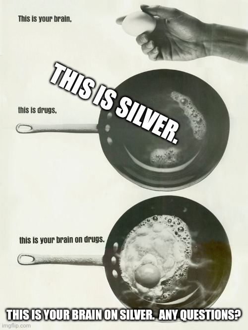 this is your brain on drugs | THIS IS SILVER. THIS IS YOUR BRAIN ON SILVER.  ANY QUESTIONS? | image tagged in this is your brain on drugs | made w/ Imgflip meme maker